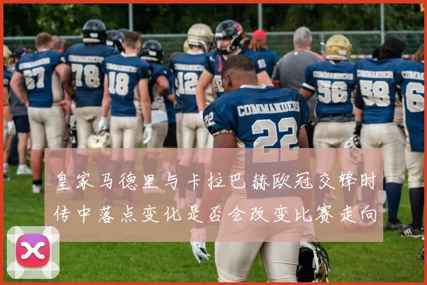 皇家马德里与卡拉巴赫欧冠交锋时传中落点变化是否会改变比赛走向