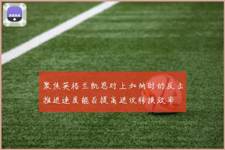 聚焦英格兰凯恩对上加纳时的反击推进速度能否提高进攻转换效率