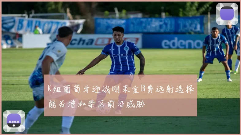 K组葡萄牙迎战刚果金B费远射选择能否增加禁区前沿威胁