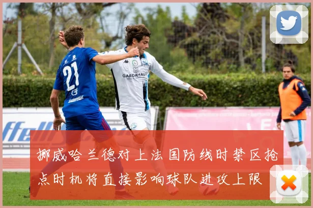 挪威哈兰德对上法国防线时禁区抢点时机将直接影响球队进攻上限