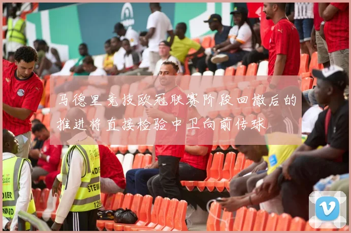 马德里竞技欧冠联赛阶段回撤后的推进将直接检验中卫向前传球