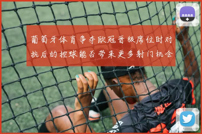 葡萄牙体育争夺欧冠晋级席位时对抗后的控球能否带来更多射门机会