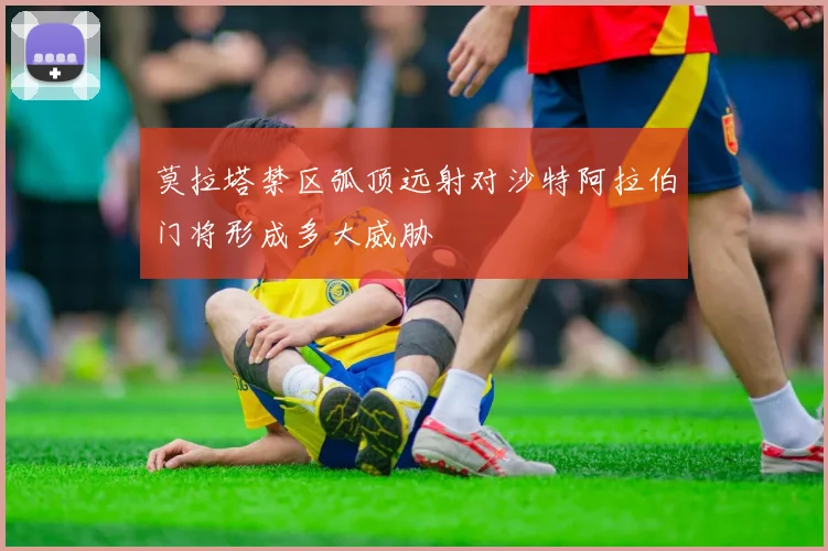 莫拉塔禁区弧顶远射对沙特阿拉伯门将形成多大威胁