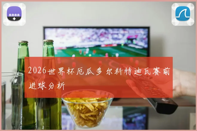 2026世界杯厄瓜多尔科特迪瓦赛前进球分析