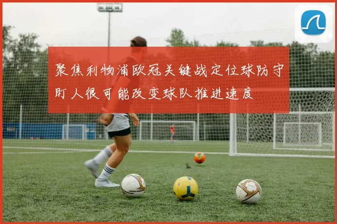 聚焦利物浦欧冠关键战定位球防守盯人很可能改变球队推进速度