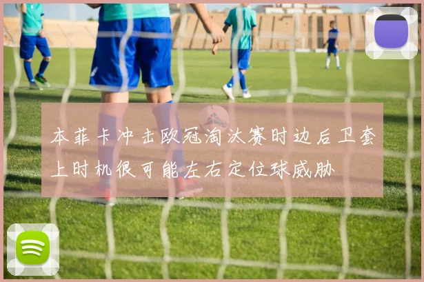 本菲卡冲击欧冠淘汰赛时边后卫套上时机很可能左右定位球威胁