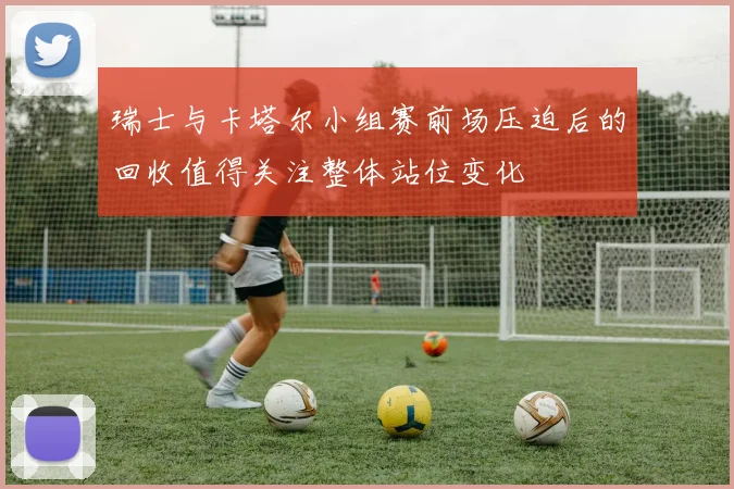 瑞士与卡塔尔小组赛前场压迫后的回收值得关注整体站位变化