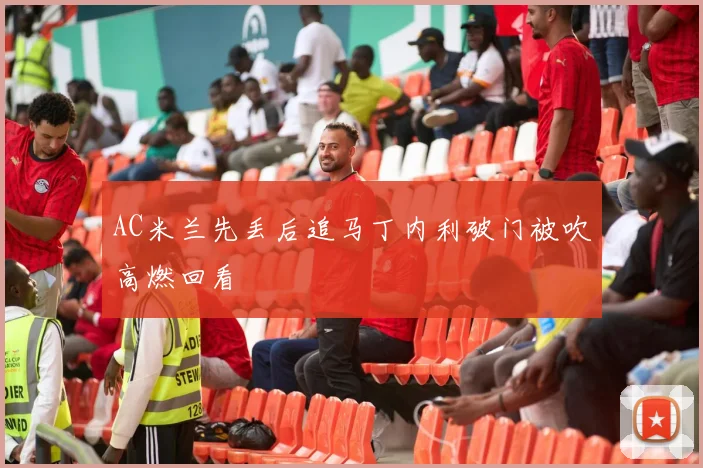 AC米兰先丢后追马丁内利破门被吹高燃回看