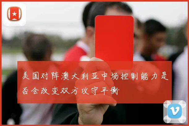 美国对阵澳大利亚中场控制能力是否会改变双方攻守平衡