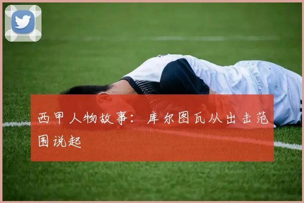 西甲人物故事：库尔图瓦从出击范围说起