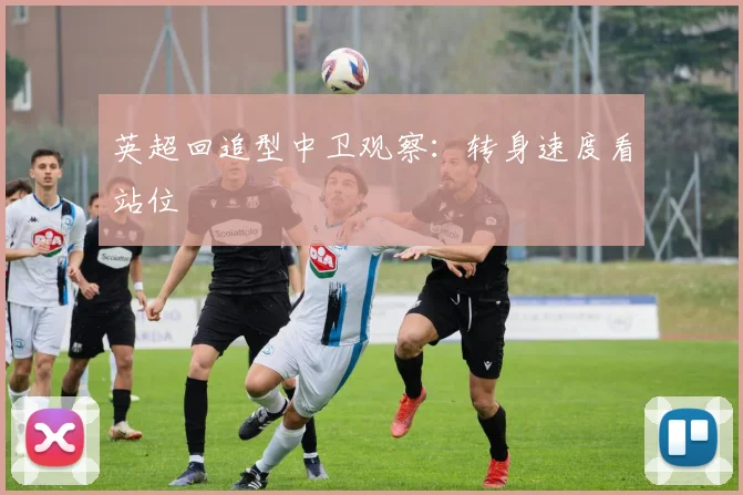 英超回追型中卫观察：转身速度看站位