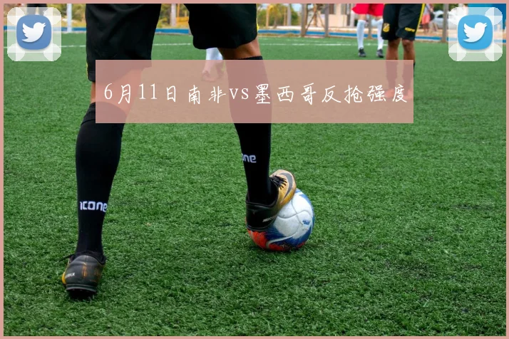 6月11日南非vs墨西哥反抢强度