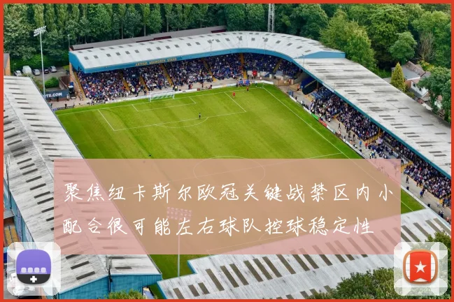 聚焦纽卡斯尔欧冠关键战禁区内小配合很可能左右球队控球稳定性