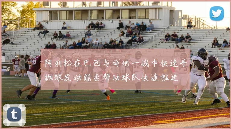阿利松在巴西与海地一战中快速手抛球发动能否帮助球队快速推进