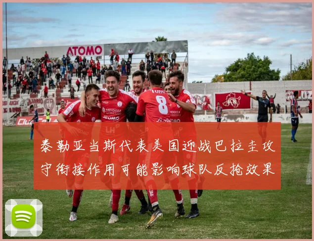 泰勒亚当斯代表美国迎战巴拉圭攻守衔接作用可能影响球队反抢效果