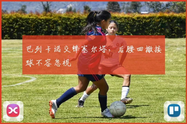 巴列卡诺交锋塞尔塔，后腰回撤接球不容忽视