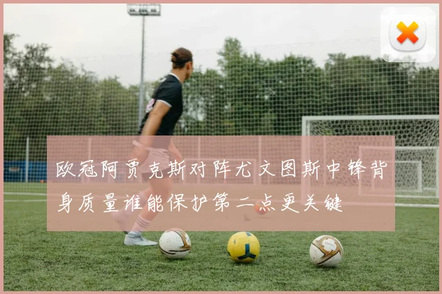 欧冠阿贾克斯对阵尤文图斯中锋背身质量谁能保护第二点更关键