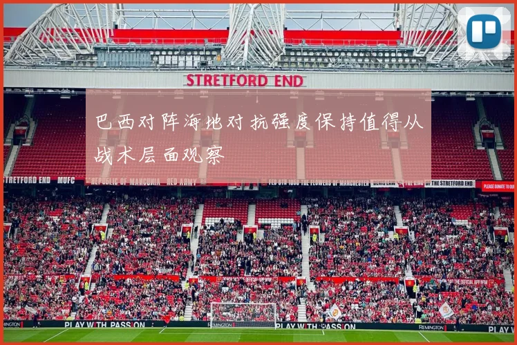 巴西对阵海地对抗强度保持值得从战术层面观察